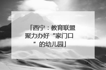 西宁：教育联盟聚力办好“家门口”的幼儿园