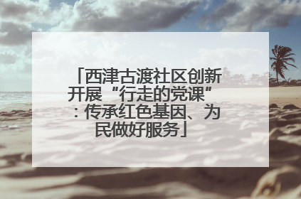 西津古渡社区创新开展“行走的党课”：传承红色基因、为民做好服务