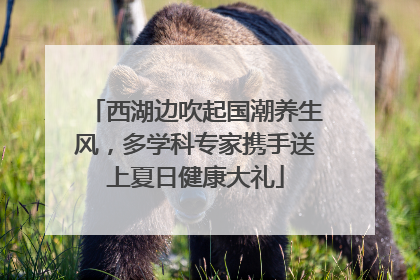 西湖边吹起国潮养生风，多学科专家携手送上夏日健康大礼