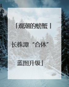 观潮的螃蟹丨长株潭“合体”蓝图升级