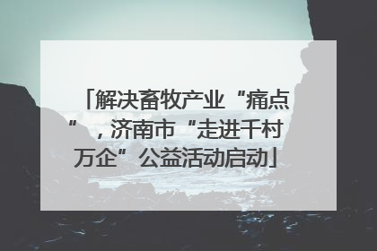 解决畜牧产业“痛点”，济南市“走进千村万企”公益活动启动
