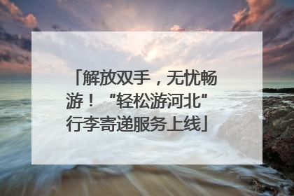 解放双手，无忧畅游！“轻松游河北”行李寄递服务上线