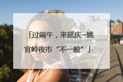 过端午，来延庆~姚官岭夜市“不一般”