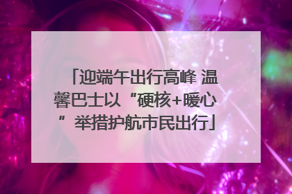迎端午出行高峰 温馨巴士以“硬核+暖心”举措护航市民出行