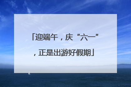 迎端午，庆“六一”，正是出游好假期