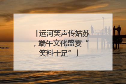 运河笑声传姑苏，端午文化盛宴“笑料十足”