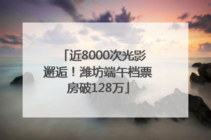 近8000次光影邂逅！潍坊端午档票房破128万
