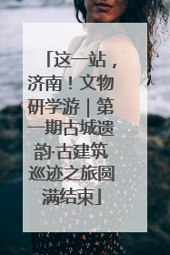 这一站，济南！文物研学游｜第一期古城遗韵·古建筑巡迹之旅圆满结束