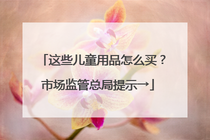 这些儿童用品怎么买？市场监管总局提示→