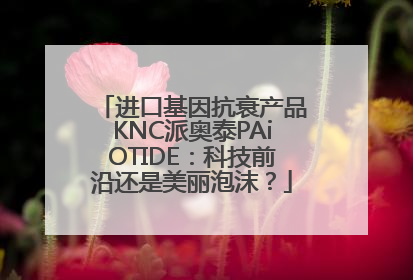 进口基因抗衰产品KNC派奥泰PAiOTIDE：科技前沿还是美丽泡沫？