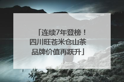 连续7年登榜！四川旺苍米仓山茶品牌价值再跃升