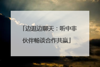 边逛边聊天：听中非伙伴畅谈合作共赢