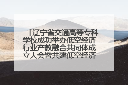 辽宁省交通高等专科学校成功举办低空经济行业产教融合共同体成立大会暨共建低空经济产教融合新生态论坛