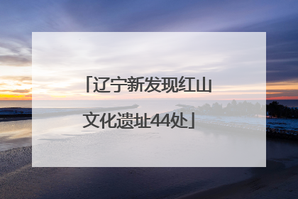 辽宁新发现红山文化遗址44处