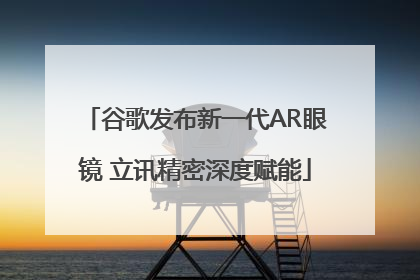 谷歌发布新一代AR眼镜 立讯精密深度赋能