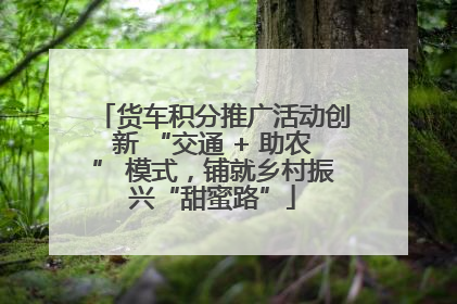 货车积分推广活动创新 “交通 + 助农” 模式，铺就乡村振兴“甜蜜路”