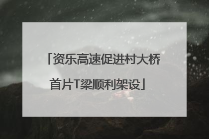 资乐高速促进村大桥首片T梁顺利架设