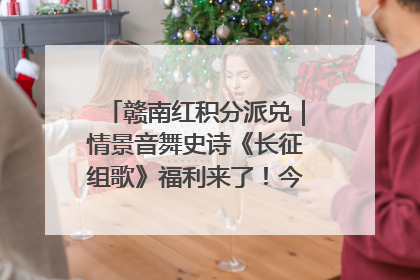 赣南红积分派兑｜情景音舞史诗《长征组歌》福利来了！今日15:30开抢