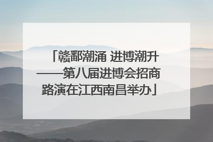 赣鄱潮涌 进博潮升——第八届进博会招商路演在江西南昌举办