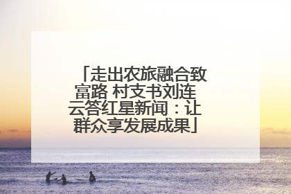 走出农旅融合致富路 村支书刘连云答红星新闻：让群众享发展成果
