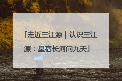 走近三江源｜认识三江源：星宿长河问九天