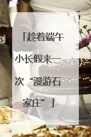 趁着端午小长假来一次“漫游石家庄”