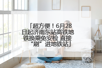 超方便！6月28日起济南东站高铁地铁换乘免安检 直接“刷”进地铁站