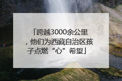 跨越3000余公里，他们为西藏自治区孩子点燃“心”希望