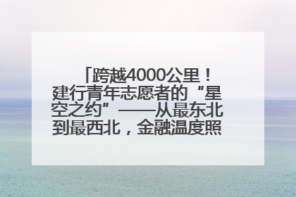 跨越4000公里！建行青年志愿者的“星空之约”——从最东北到最西北，金融温度照亮“星星的孩子”