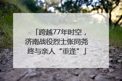 跨越77年时空，济南战役烈士张同尧终与亲人“重逢”