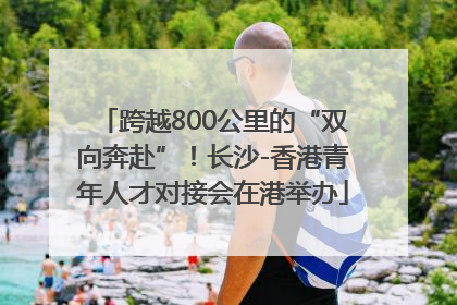 跨越800公里的“双向奔赴”！长沙-香港青年人才对接会在港举办