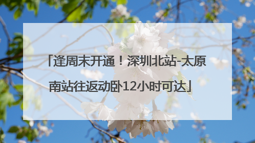 逢周末开通！深圳北站-太原南站往返动卧12小时可达