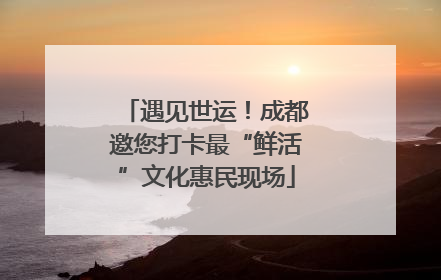 遇见世运！成都邀您打卡最“鲜活”文化惠民现场