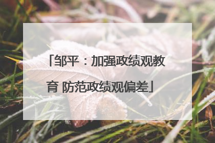 邹平：加强政绩观教育 防范政绩观偏差