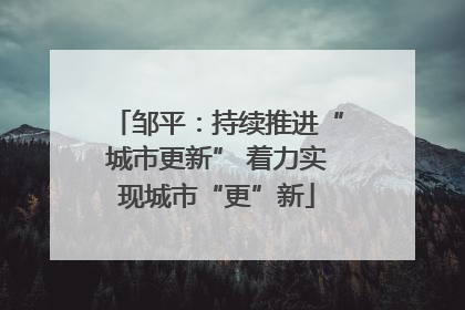 邹平：持续推进“城市更新” 着力实现城市“更”新