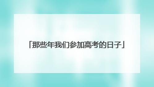 那些年我们参加高考的日子