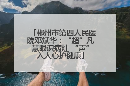郴州市第四人民医院邓斌华：“超”凡慧眼识病灶 “声”入人心护健康