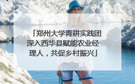 郑州大学青耕实践团深入西华县赋能农业经理人，共促乡村振兴