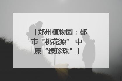 郑州植物园：都市“桃花源” 中原“绿珍珠”