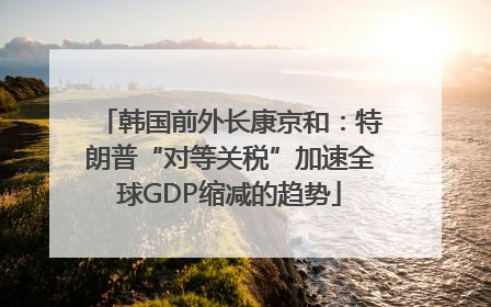 韩国前外长康京和：特朗普“对等关税”加速全球GDP缩减的趋势