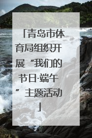 青岛市体育局组织开展“我们的节日·端午”主题活动
