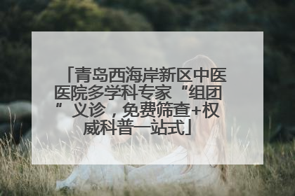 青岛西海岸新区中医医院多学科专家“组团”义诊，免费筛查+权威科普一站式