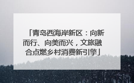 青岛西海岸新区：向新而行、向美而兴，文旅融合点燃乡村消费新引擎