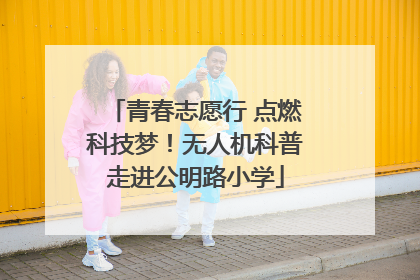 青春志愿行 点燃科技梦！无人机科普走进公明路小学