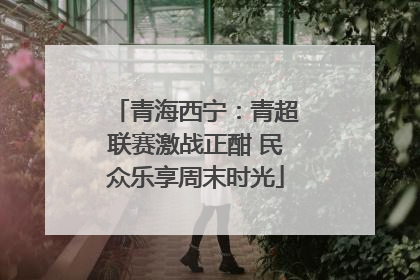 青海西宁：青超联赛激战正酣 民众乐享周末时光