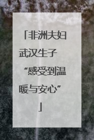 非洲夫妇武汉生子 “感受到温暖与安心”