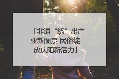 非遗“绣”出产业新图景 民俗绽放庆阳新活力