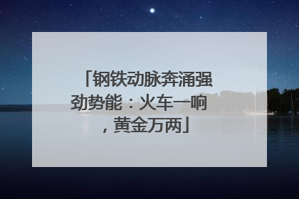 钢铁动脉奔涌强劲势能：火车一响，黄金万两