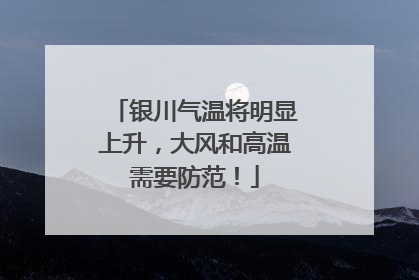 银川气温将明显上升，大风和高温需要防范！