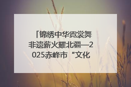 锦绣中华霓裳舞 非遗薪火耀北疆—2025赤峰市“文化和自然遗产日”非遗宣传展示活动纪实